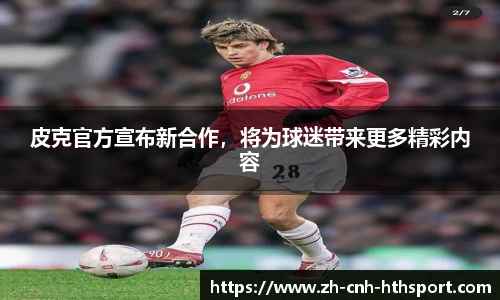 皮克官方宣布新合作，将为球迷带来更多精彩内容