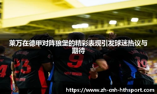 莱万在德甲对阵狼堡的精彩表现引发球迷热议与期待